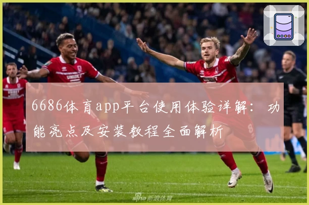 6686体育app平台使用体验详解：功能亮点及安装教程全面解析