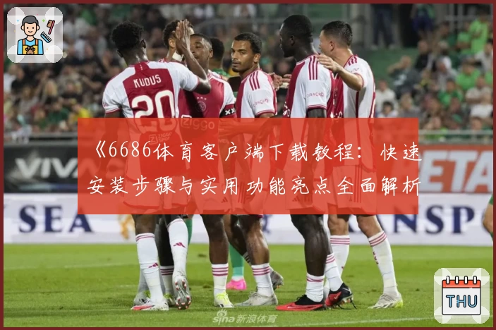 《6686体育客户端下载教程：快速安装步骤与实用功能亮点全面解析》
