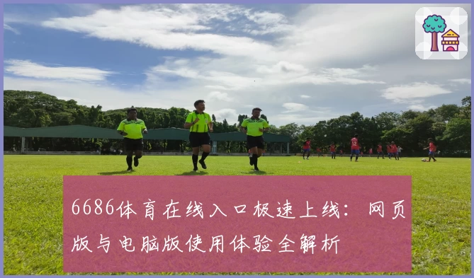 6686体育在线入口极速上线：网页版与电脑版使用体验全解析