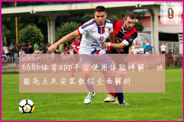 6686体育app平台使用体验详解：功能亮点及安装教程全面解析