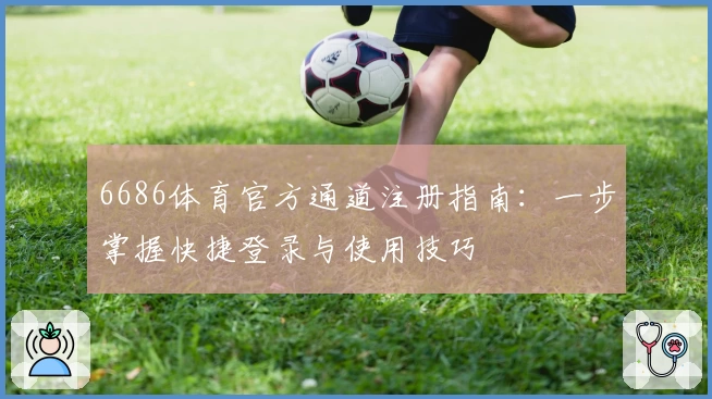 6686体育官方通道注册指南：一步掌握快捷登录与使用技巧