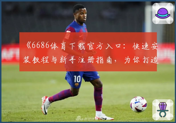 《6686体育下载官方入口：快速安装教程与新手注册指南，为你打造极致运动体验》