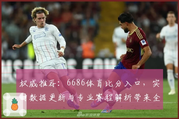 权威推荐:6686体育比分入口,实时数据更新与专业赛程解析带来全新体验