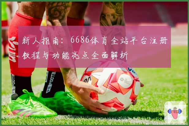 新人指南：6686体育全站平台注册教程与功能亮点全面解析