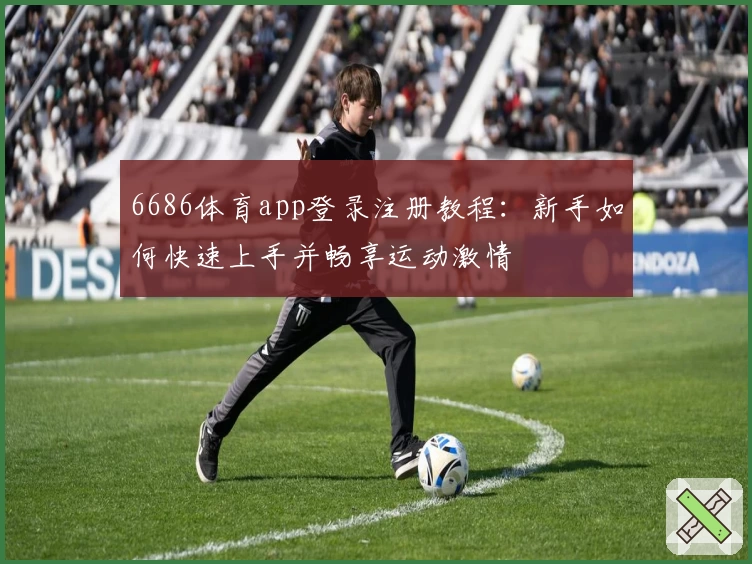 6686体育app登录注册教程:新手如何快速上手并畅享运动激情