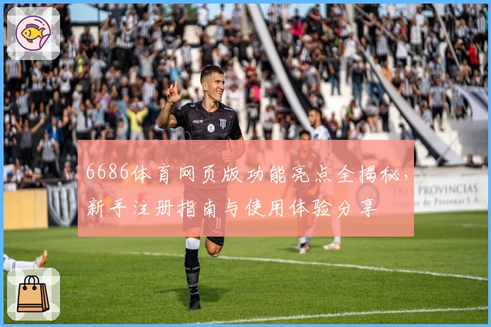 6686体育网页版功能亮点全揭秘，新手注册指南与使用体验分享