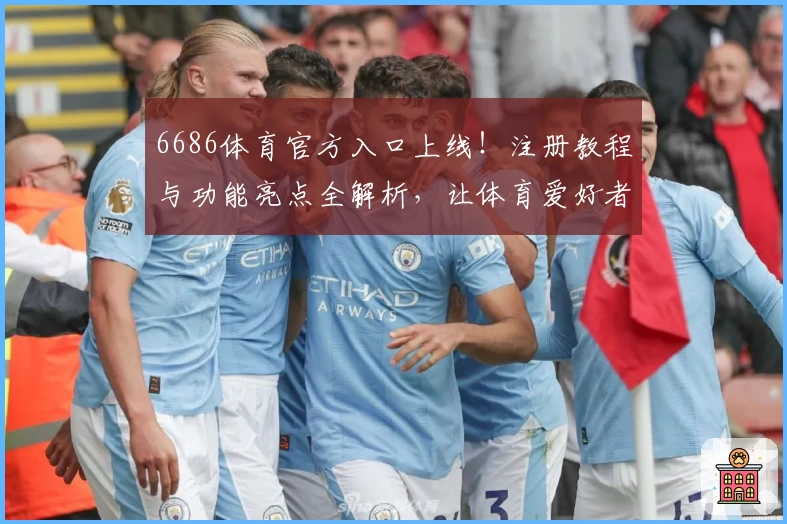 6686体育官方入口上线！注册教程与功能亮点全解析，让体育爱好者畅享无限精彩