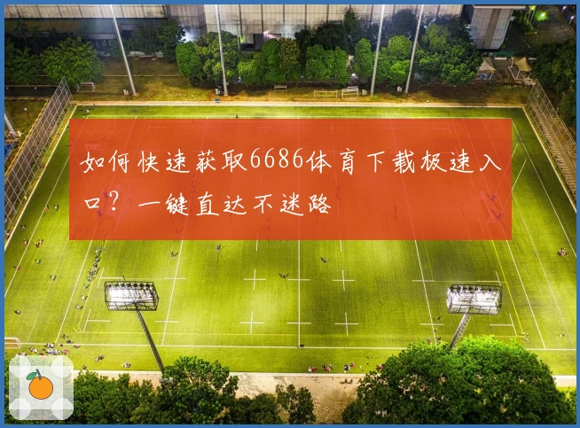 如何快速获取6686体育下载极速入口？一键直达不迷路