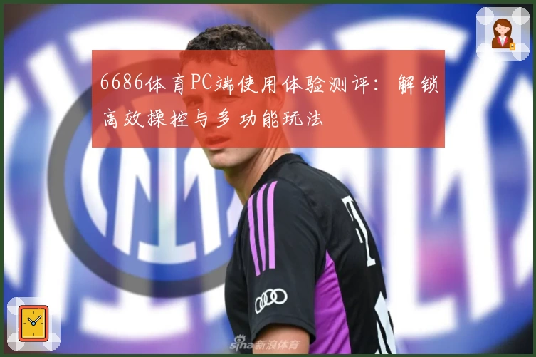 6686体育PC端使用体验测评：解锁高效操控与多功能玩法