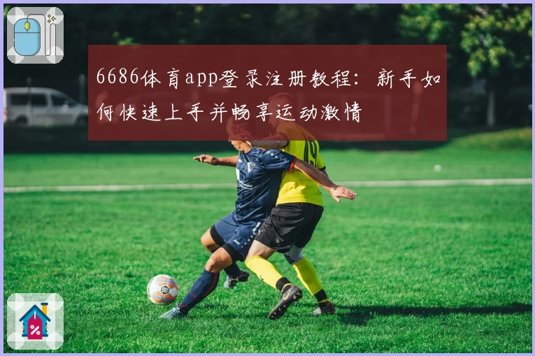 6686体育app登录注册教程：新手如何快速上手并畅享运动激情