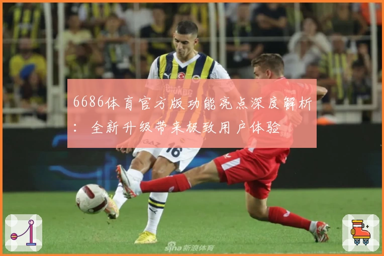 6686体育官方版功能亮点深度解析：全新升级带来极致用户体验
