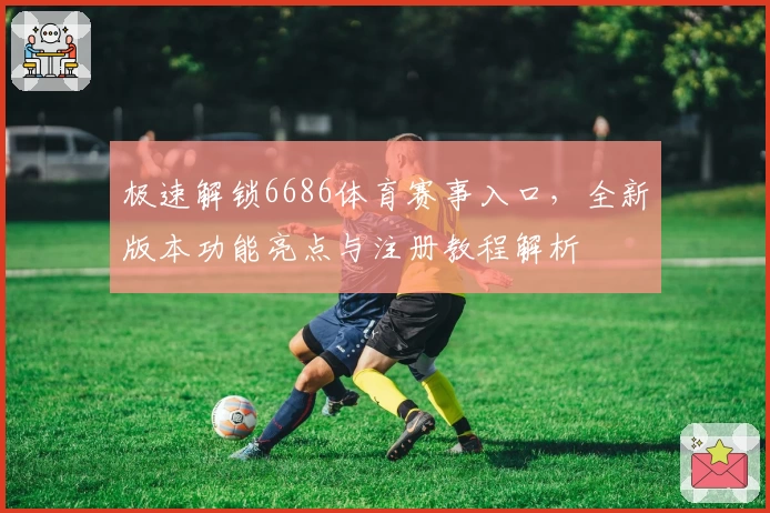 极速解锁6686体育赛事入口,全新版本功能亮点与注册教程解析