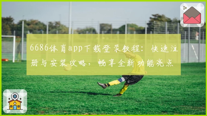 6686体育app下载登录教程：快速注册与安装攻略，畅享全新功能亮点