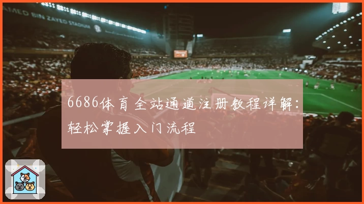 6686体育全站通道注册教程详解:轻松掌握入门流程