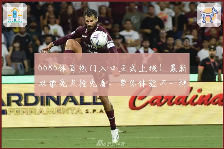 6686体育热门入口正式上线！最新功能亮点抢先看，带你体验不一样的赛事盛宴