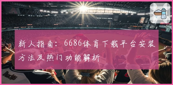 新人指南：6686体育下载平台安装方法及热门功能解析