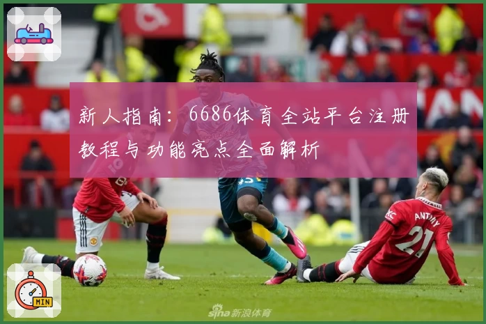 新人指南:6686体育全站平台注册教程与功能亮点全面解析