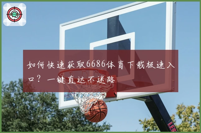 如何快速获取6686体育下载极速入口？一键直达不迷路