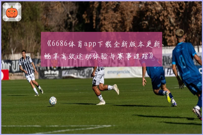 《6686体育app下载全新版本更新，畅享高效运动体验与赛事追踪》