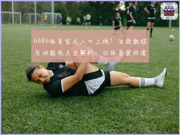 6686体育官方入口上线！注册教程与功能亮点全解析，让体育爱好者畅享无限精彩