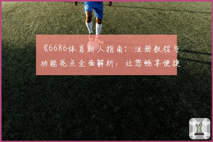 《6686体育新人指南：注册教程与功能亮点全面解析，让您畅享便捷体育之旅》