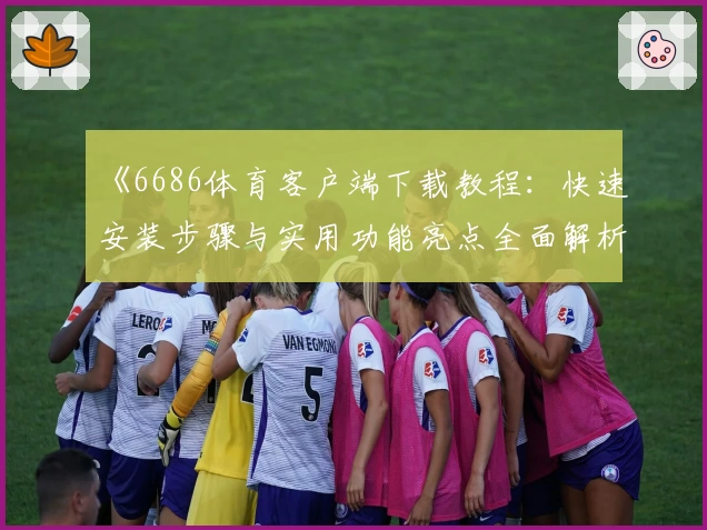 《6686体育客户端下载教程：快速安装步骤与实用功能亮点全面解析》