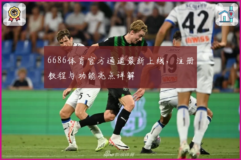 6686体育官方通道最新上线，注册教程与功能亮点详解