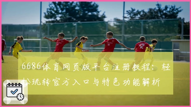 6686体育网页版平台注册教程:轻松玩转官方入口与特色功能解析