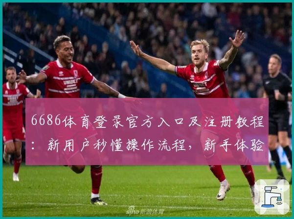 6686体育登录官方入口及注册教程：新用户秒懂操作流程，新手体验全解析