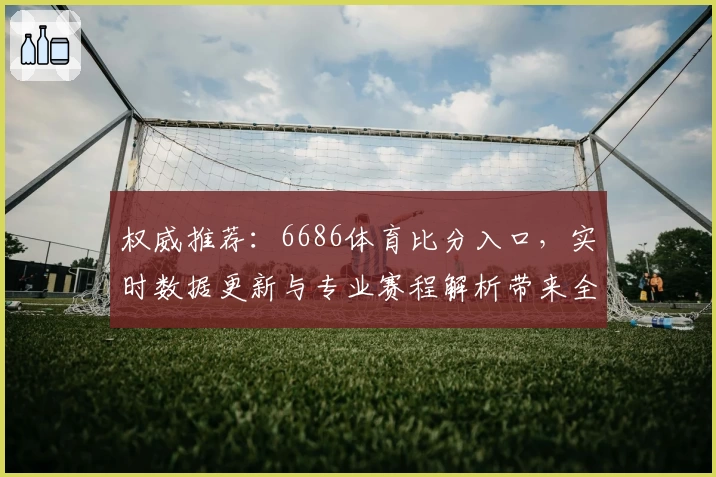 权威推荐：6686体育比分入口，实时数据更新与专业赛程解析带来全新体验