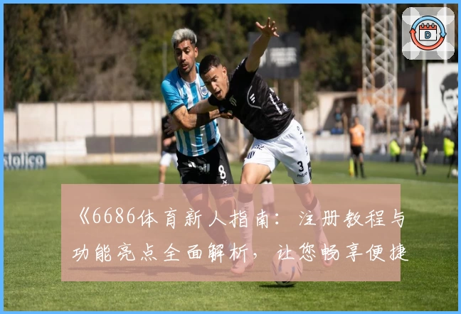 《6686体育新人指南：注册教程与功能亮点全面解析，让您畅享便捷体育之旅》