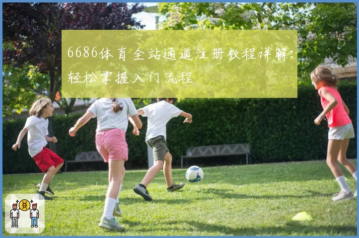 6686体育全站通道注册教程详解：轻松掌握入门流程