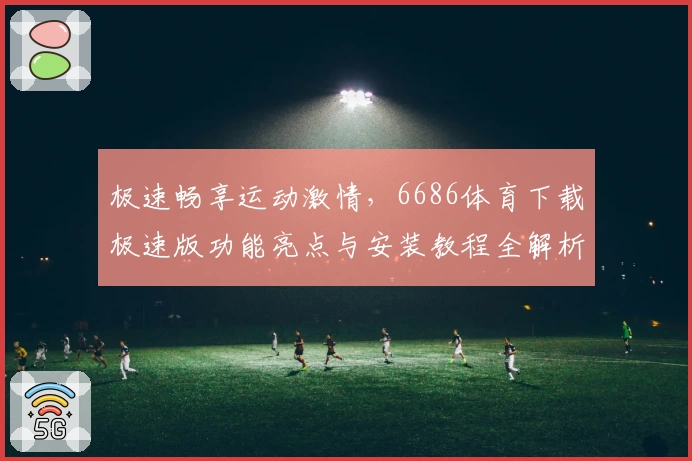 极速畅享运动激情，6686体育下载极速版功能亮点与安装教程全解析