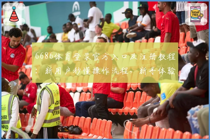 6686体育登录官方入口及注册教程：新用户秒懂操作流程，新手体验全解析