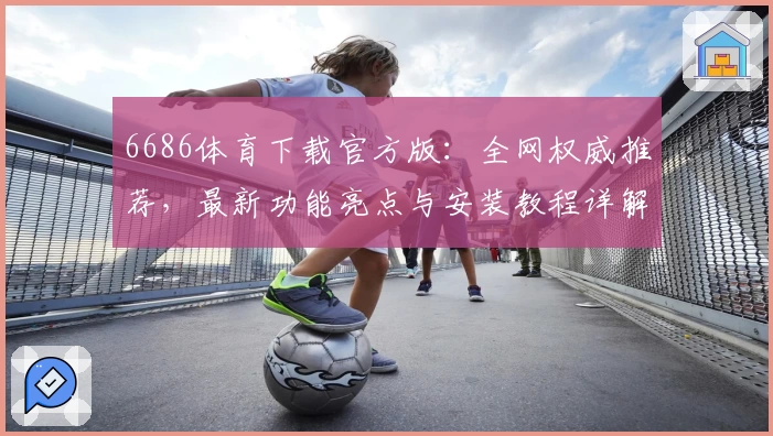 6686体育下载官方版：全网权威推荐，最新功能亮点与安装教程详解