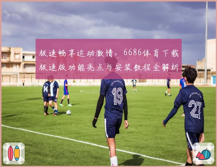极速畅享运动激情，6686体育下载极速版功能亮点与安装教程全解析