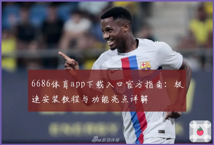 6686体育app下载入口官方指南：极速安装教程与功能亮点详解