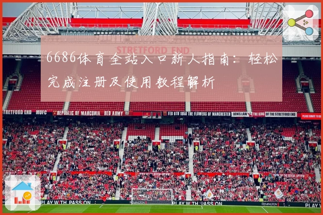 6686体育全站入口新人指南：轻松完成注册及使用教程解析