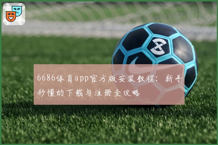6686体育app官方版安装教程：新手秒懂的下载与注册全攻略