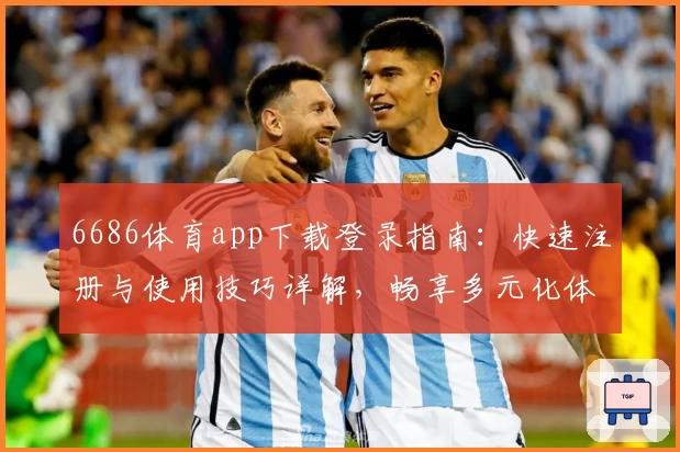 6686体育app下载登录指南：快速注册与使用技巧详解，畅享多元化体育服务体验