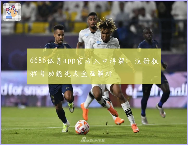 6686体育app官方入口详解：注册教程与功能亮点全面解析