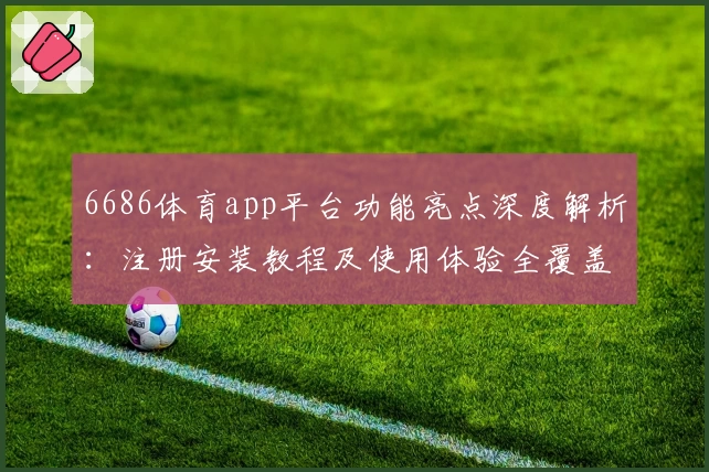 6686体育app平台功能亮点深度解析:注册安装教程及使用体验全覆盖