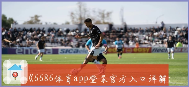 《6686体育app登录官方入口详解：安装方法、功能亮点及常见问题全解析》