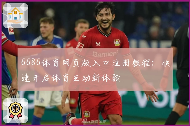6686体育网页版入口注册教程：快速开启体育互动新体验