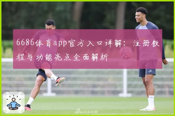 6686体育app官方入口详解：注册教程与功能亮点全面解析