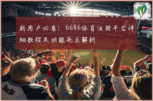 新用户必看：6686体育注册平台详细教程及功能亮点解析