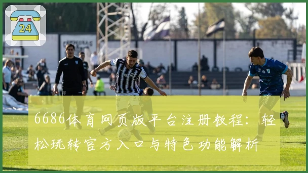 6686体育网页版平台注册教程：轻松玩转官方入口与特色功能解析