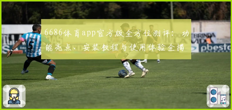 6686体育app官方版全方位测评：功能亮点、安装教程与使用体验全揭秘