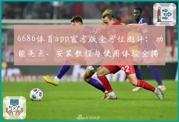 6686体育app官方版全方位测评：功能亮点、安装教程与使用体验全揭秘