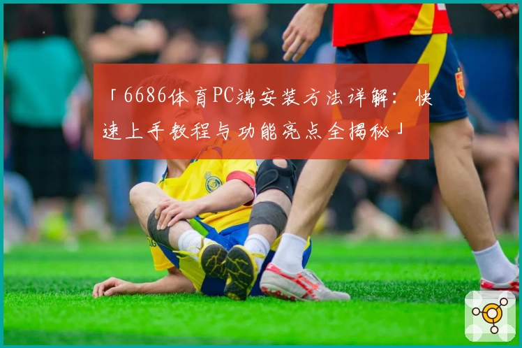 「6686体育PC端安装方法详解：快速上手教程与功能亮点全揭秘」